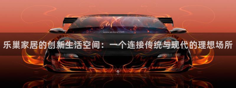 ug环球官网代理：乐巢家居的创新生活空间